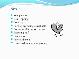 Sexual
Manipulation
Guilt tripping
Coercing
Forcing degrading sexual acts
Comments like whore or slut
Exposing self
Penetration
Jokes or insults
Unwanted touching or groping
 