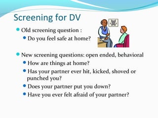 Screening for DV
Old screening question :
Do you feel safe at home?
New screening questions: open ended, behavioral
How are things at home?
Has your partner ever hit, kicked, shoved or
punched you?
Does your partner put you down?
Have you ever felt afraid of your partner?
 