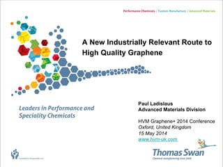 A New Industrially Relevant Route to
High Quality Graphene
Paul Ladislaus
Advanced Materials Division
HVM Graphene+ 2014 Conference
Oxford, United Kingdom
15 May 2014
www.hvm-uk.com
 