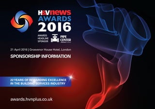 21 April 2016 | Grosvenor House Hotel, London
SPONSORSHIP INFORMATION
awards.hvnplus.co.uk
22 years of rewarding excellence
in the building services industry
 