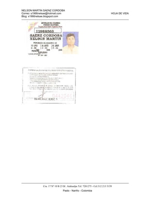 NELSON MARTIN SAENZ CORDOBA
Correo: s1966nelsae@hotmail.com HOJA DE VIDA
Blog: s1966nelsae.blogspot.com
Cra. 17 Nº 10 B 23 B/. Atahualpa Tel: 7201275 - Cel:312 213 5159
Pasto - Nariño - Colombia
 