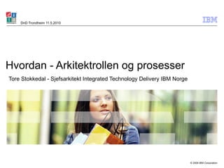 Hvordan - Arkitektrollen og prosesser   Tore Stokkedal -  Sjefsarkitekt Integrated Technology Delivery IBM Norge DnD Trondheim 11.5.2010 