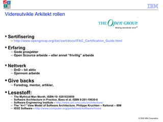 Videreutvikle Arkitekt rollen Sertifisering http://www.opengroup.org/itac/cert/docs/ITAC_Certification_Guide.html Erfaring Gode prosjekter Open Scource arbeide – eller annet “frivillig” arbeide Nettverk DnD – bli aktiv Gjennom arbeide Give backs Foredrag, mentor, artikler,  Lesestoff: The  Mythical Man Month, ISBN-10: 0201835959  Software Architecture in Practice, Bass et al, ISBN 0-201-19930-0 Software Engineering Institute -  http://www.sei.cmu.edu/architecture/ The “4+1” View Model of Software Architecture, Philippe Kruchten – Raitonal – IBM IEEE Software -  http://www.computer.org/portal/web/software/home 