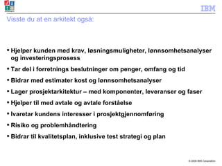 Visste du at en arkitekt også: Hjelper kunden med krav, løsningsmuligheter, lønnsomhetsanalyser og investeringsprosess Tar del i forretnings beslutninger om penger, omfang og tid Bidrar med estimater kost og lønnsomhetsanalyser Lager prosjektarkitektur – med komponenter, leveranser og faser Hjelper til med avtale og avtale forståelse Ivaretar kundens interesser i prosjektgjennomføring Risiko og problemhåndtering Bidrar til kvalitetsplan, inklusive test strategi og plan 