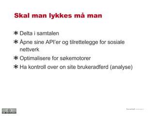 Skal man lykkes må man  Delta i samtalen Åpne sine API’er og tilrettelegge for sosiale nettverk  Optimalisere for søkemotorer Ha kontroll over on site brukeradferd (analyse) 