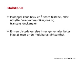 Multikanal Multippel kanalbruk er å være tilstede, eller utnytte flere kommunikasjons og transaksjonskanaler En ren tilstedeværelse i mange kanaler betyr ikke at man er en multikanal virksomhet 