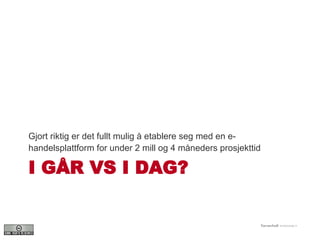 I GÅR VS I DAG? Gjort riktig er det fullt mulig å etablere seg med en e-handelsplattform for under 2 mill og 4 måneders prosjekttid 