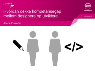 ➔ www.steria.no 
Hvordan dekke kompetansegap 
mellom designere og utviklere 
Janne Flusund 
 
