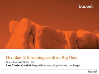 Hvordan få forretningsverdi av Big Data
Bouvet Innsikt 2013-11-21
Lars Marius Garshol, larsga@bouvet.no, http://twitter.com/larsga
1

 
