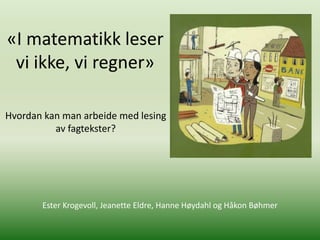 «I matematikk leser vi ikke, vi regner» Hvordan kan man arbeide med lesing av fagtekster? Ester Krogevoll, Jeanette Eldre, Hanne Høydahl og Håkon Bøhmer 