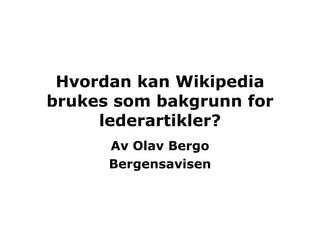 Hvordan kan Wikipedia brukes som bakgrunn for lederartikler? Av Olav Bergo Bergensavisen 