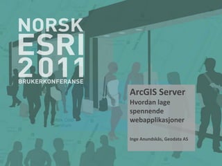 ArcGIS Server
Hvordan lage
spennende
webapplikasjoner

Inge Anundskås, Geodata AS
 