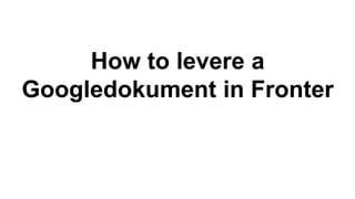 How to levere a 
Googledokument in Fronter 
 