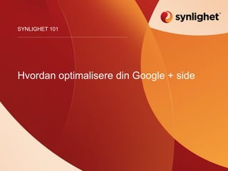 Hvordan optimalisere din Google + side
SYNLIGHET 101
 