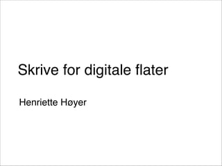 Skrive for digitale flater
Henriette Høyer
 