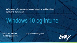 Windows 10 og Intune
#WhatsNext – Forsommerens kuleste roadshow på 9 lokasjoner
02.06.2015 Brummundal
Jan Ketil Skanke http://jankesblog.com
Twitter @janke75
 