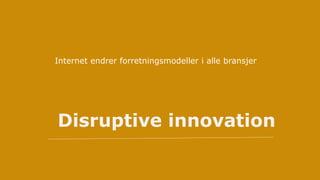Disruptive innovation
Internet endrer forretningsmodeller i alle bransjer
 