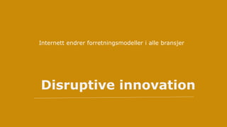 Disruptive innovation
Internett endrer forretningsmodeller i alle bransjer
 
