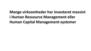 Mange virksomheder har investeret massivt
i Human Ressource Management eller
Human Capital Management-systemer
 