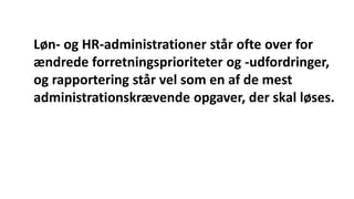 Løn- og HR-administrationer står ofte over for
ændrede forretningsprioriteter og -udfordringer,
og rapportering står vel som en af de mest
administrationskrævende opgaver, der skal løses.
 