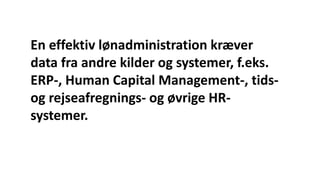 En effektiv lønadministration kræver
data fra andre kilder og systemer, f.eks.
ERP-, Human Capital Management-, tids-
og rejseafregnings- og øvrige HR-
systemer.
 