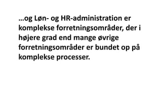…og Løn- og HR-administration er
komplekse forretningsområder, der i
højere grad end mange øvrige
forretningsområder er bundet op på
komplekse processer.
 