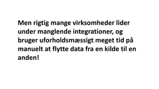 Men rigtig mange virksomheder lider
under manglende integrationer, og
bruger uforholdsmæssigt meget tid på
manuelt at flytte data fra en kilde til en
anden!
 
