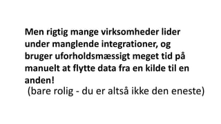 Men rigtig mange virksomheder lider
under manglende integrationer, og
bruger uforholdsmæssigt meget tid på
manuelt at flytte data fra en kilde til en
anden!
(bare rolig - du er altså ikke den eneste)
 