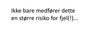 Ikke bare medfører dette
en større risiko for fjel(!)...
 