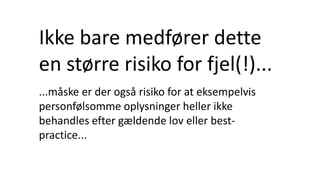 Ikke bare medfører dette
en større risiko for fjel(!)...
...måske er der også risiko for at eksempelvis
personfølsomme oplysninger heller ikke
behandles efter gældende lov eller best-
practice...
 