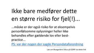 Ikke bare medfører dette
en større risiko for fjel(!)...
...måske er der også risiko for at eksempelvis
personfølsomme oplysninger heller ikke
behandles efter gældende lov eller best-
practice...
PS: var der nogen der sagde Persondataforordning
Læs om Bluegardens fokus på GDRP via dette link
 