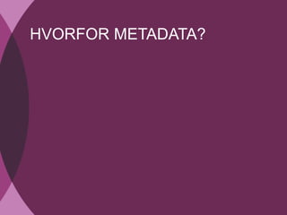 Hvorfor metadata?
HVORFOR METADATA?
 