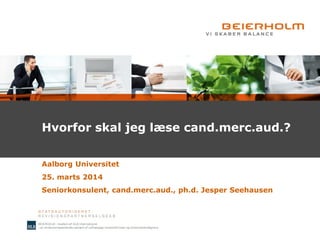Hvorfor skal jeg læse cand.merc.aud.?
Aalborg Universitet
25. marts 2014
Seniorkonsulent, cand.merc.aud., ph.d. Jesper Seehausen
 