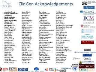ClinGen Acknowledgements
Jonathan Berg
Carlos Bustamante
Jim Evans
David Ledbetter
Christa Martin
Robert Nussbaum
Sharon Plon
Heidi Rehm
Michael Watson
Erica Anderson
Swaroop Arahdya
Sandy Aronson
Euan Ashley
Larry Babb
Erin Baldwin
Sherri Bale
Louisa Baroudi
Les Biesecker
Chris Bizon
David Borland
Rhonda Brandon
Lisa Brooks
Michael Brudno
Damien Bruno
Atul Butte
Hailin Chen
Mike Cherry
Eugene Clark
Soma Das
Johan den Dunnen
Edwin Dodson
Karen Eilbeck
Marni Falk
Andy Faucett
Xin Feng
Mike Feolo
Matthew Ferber
Penelope Freire
Birgit Funke
Monica Giovanni
Katrina Goddard
Robert Green
Marc Greenblatt
Robert Greenes
Ada Hamosh
Bret Heale
Madhuri Hegde
Ray Hershberger
Lucia Hindorff
Sibel Kantarci
Hutton Kearney
Melissa Kelly
Muin Khoury
Eric Klee
Patti Krautscheid
Joel Krier
Danuta Krotoski
Shashi Kulkarni
Melissa Landrum
Matthew Lebo
Charles Lee
Jennifer Lee
Elaine Lyon
Subha Madhavan
Donna Maglott
Teri Manolio
Rong Mao
Daniel Masys
Peter McGarvey
Dominic McMullan
Danielle Metterville
Laura Milko
David Miller
Aleksander Milosavljevic
Rosario Monge
Stephen Montgomery
Michael Murray
Rakesh Nagarajan
Preetha Nandi
Teja Nelakuditi
Elke Norwig-Eastaugh
Brendon O’Fallon
Kelly Ormond
Daniel Pineda-Alvaraz
Erin Ramos
Darlene Reithmaier
Erin Riggs
George Riley
Peter Robinson
Wendy Rubinstein
Shawn Rynearson
Cody Sam
Avni Santani
Neil Sarkar
Melissa Savage
Jeffery Schloss
Charles Schmitt
Sheri Schully
Alan Scott
Chad Shaw
Steve Sherry
Weronika Sikora-Wohlfield
Bethanny Smith Packard
Tam Sneddon
Sarah South
Marsha Speevak
Justin Starren
Jim Stavropoulos
Greer Stephens
Christopher Tan
Peter Tarczy-Hornoch
Erik Thorland
Stuart Tinker
David Valle
Steven Van Vooren
Matthew Varugheese
Yekaterina Vaydylevich
Lisa Vincent
Karen Wain
Meredith Weaver
Kirk Wilhelmsen
Patrick Willems
Marc Williams
Eli Williams
 
