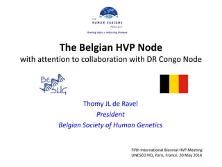 The Belgian HVP Node
with attention to collaboration with DR Congo Node
Thomy JL de Ravel
President
Belgian Society of Human Genetics
Fifth International Biennial HVP Meeting
UNESCO HQ, Paris, France. 20 May 2014
 