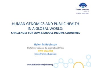 HUMAN GENOMICS AND PUBLIC HEALTH
IN A GLOBAL WORLD:
CHALLENGES FOR LOW & MIDDLE INCOME COUNTRIES
Helen M Robinson
HVP/International Co-ordinating Office
HVP5 May 2014
hmro@unimelb.edu.au
 