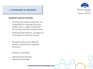 6. GOVERNANCE & LEADERSHIP
GENERIC HEALTH SYSTEM
• Ensuring that health authorities are
responsible for steering the entire
health sector – public and private –
for current and future health issues
• Defining health policies, strategies in
a transparent, inclusive manner
• Translate policies into effective
delivery supported by adequate
resources
• Delivery is equitable
• Implementing effective
regulation/oversight
30
 