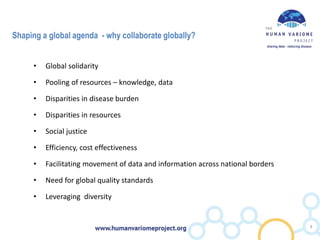 Shaping a global agenda - why collaborate globally?
• Global solidarity
• Pooling of resources – knowledge, data
• Disparities in disease burden
• Disparities in resources
• Social justice
• Efficiency, cost effectiveness
• Facilitating movement of data and information across national borders
• Need for global quality standards
• Leveraging diversity
8
 