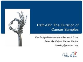 Path-OS: The Curation of
Cancer Samples
Ken Doig – Bioinformatics Research Core
Peter MacCallum Cancer Centre
ken.doig@petermac.org
 