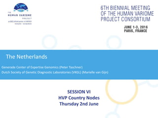 SESSION VI
HVP Country Nodes
Thursday 2nd June
The Netherlands
Generade Center of Expertise Genomics (Peter Taschner)
Dutch Society of Genetic Diagnostic Laboratories (VKGL) (Marielle van Gijn)
 