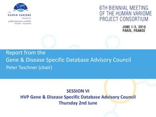 SESSION VI
HVP Gene & Disease Specific Database Advisory Council
Thursday 2nd June
Report from the
Gene & Disease Specific Database Advisory Council
Peter Taschner (chair)
 