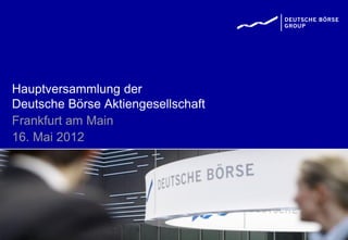 Hauptversammlung der
Deutsche Börse Aktiengesellschaft
Frankfurt am Main
16. Mai 2012
 