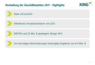 Vorstellung der Geschäftszahlen 2011 - Highlights


       Ziele voll erreicht


       Attraktives Umsatzwachstum von 22%



       EBITDA auf 22 Mio. € gesteigert; Marge 34%



       Um einmalige Abschreibungen bereinigtes Ergebnis von 9,4 Mio. €




                                                                         12
 