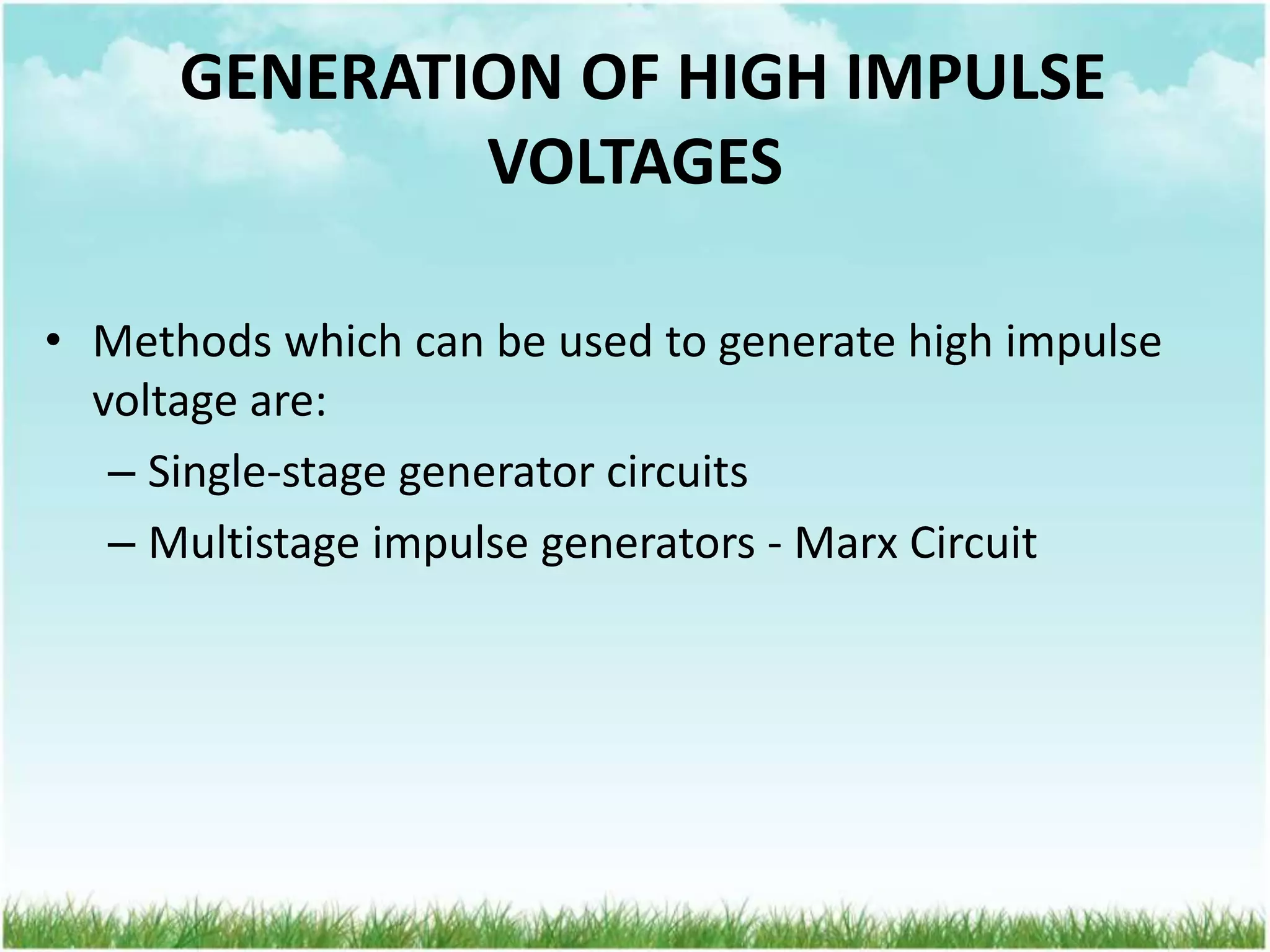 • Methods which can be used to generate high impulse
voltage are:
– Single-stage generator circuits
– Multistage impulse generators - Marx Circuit
GENERATION OF HIGH IMPULSE
VOLTAGES
 