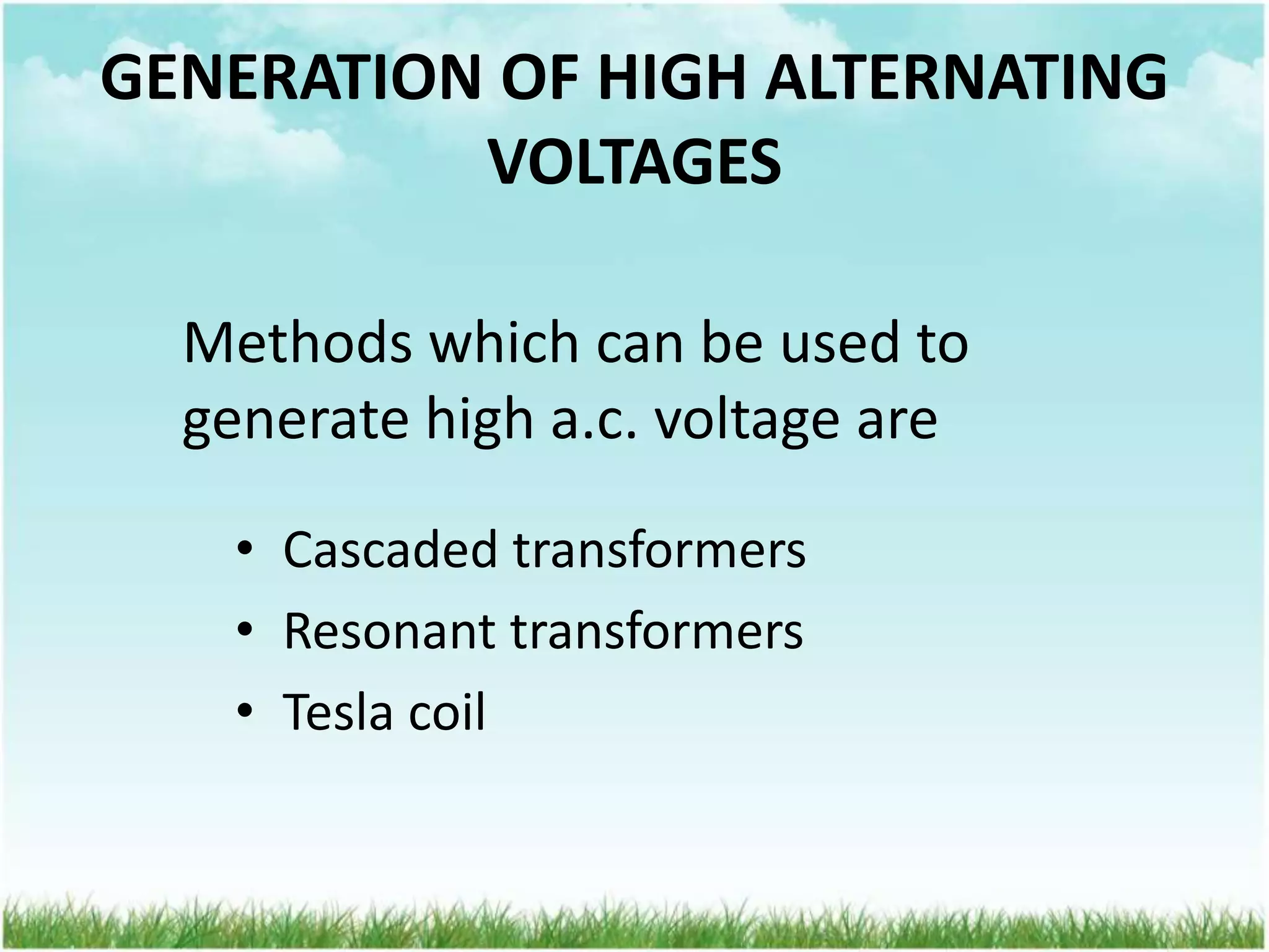 GENERATION OF HIGH ALTERNATING
VOLTAGES
• Cascaded transformers
• Resonant transformers
• Tesla coil
Methods which can be used to
generate high a.c. voltage are
 