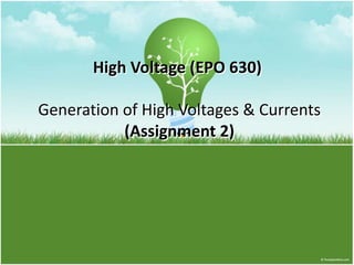 High Voltage (EPO 630)
Generation of High Voltages & Currents
(Assignment 2)
 