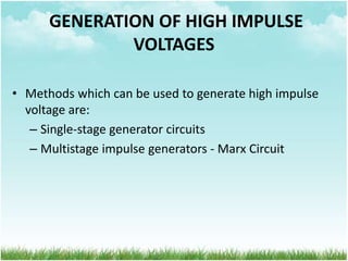 • Methods which can be used to generate high impulse
voltage are:
– Single-stage generator circuits
– Multistage impulse generators - Marx Circuit
GENERATION OF HIGH IMPULSE
VOLTAGES
 