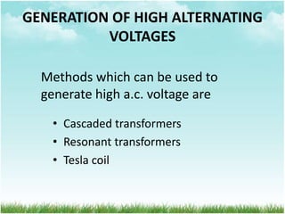 GENERATION OF HIGH ALTERNATING
VOLTAGES
• Cascaded transformers
• Resonant transformers
• Tesla coil
Methods which can be used to
generate high a.c. voltage are
 