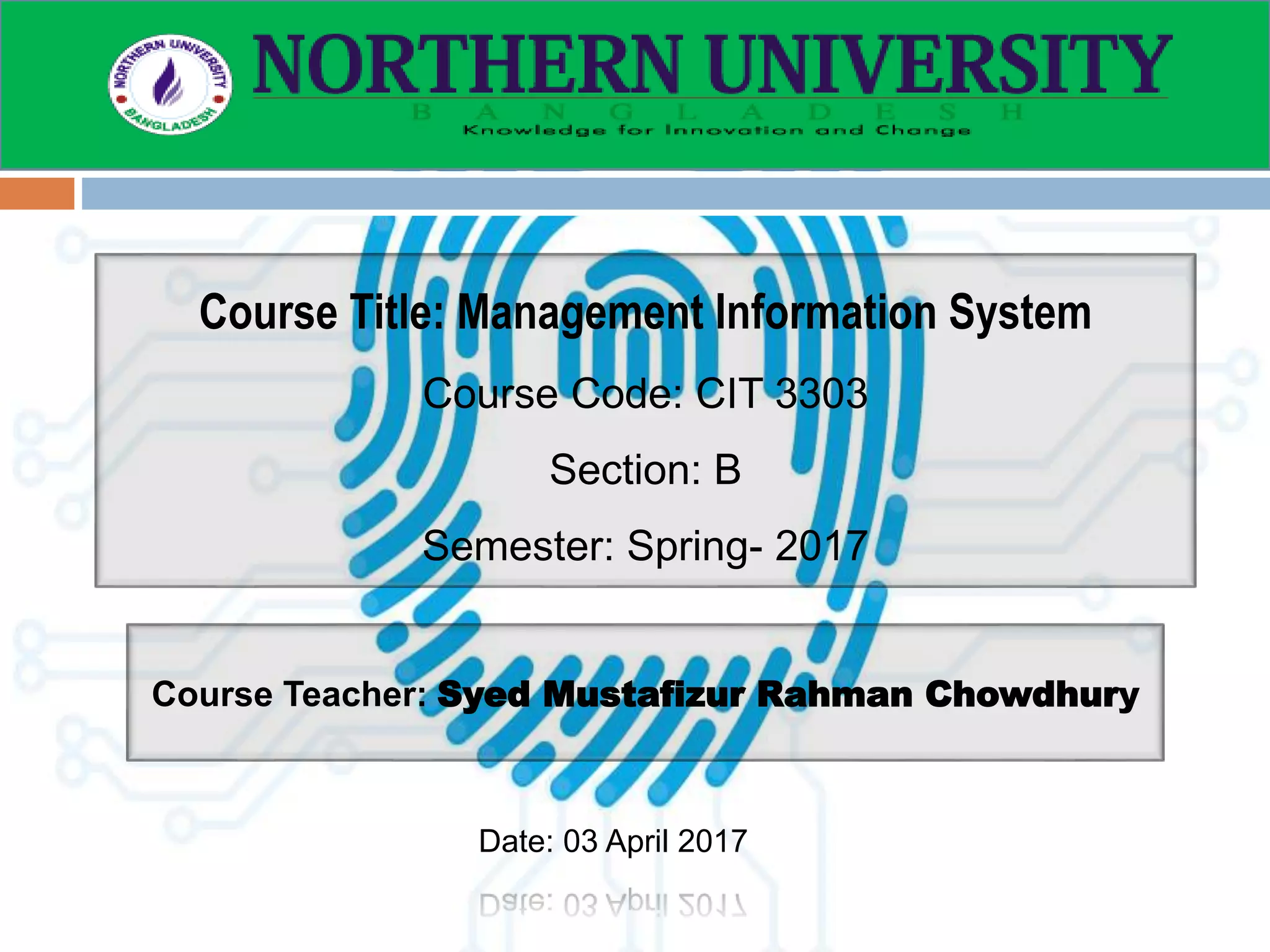 Course Title: Management Information System
Course Code: CIT 3303
Section: B
Semester: Spring- 2017
Course Teacher: Syed Mustafizur Rahman Chowdhury
Date: 03 April 2017