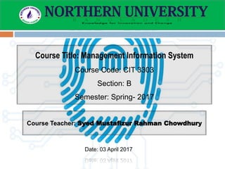 Course Title: Management Information System
Course Code: CIT 3303
Section: B
Semester: Spring- 2017
Course Teacher: Syed Mustafizur Rahman Chowdhury
Date: 03 April 2017
 